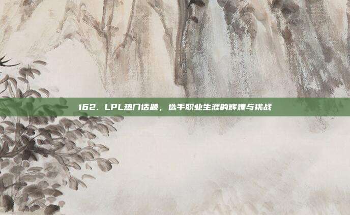 162. LPL热门话题，选手职业生涯的辉煌与挑战