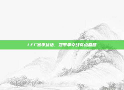 LEC赛季终结，冠军争夺战亮点回顾