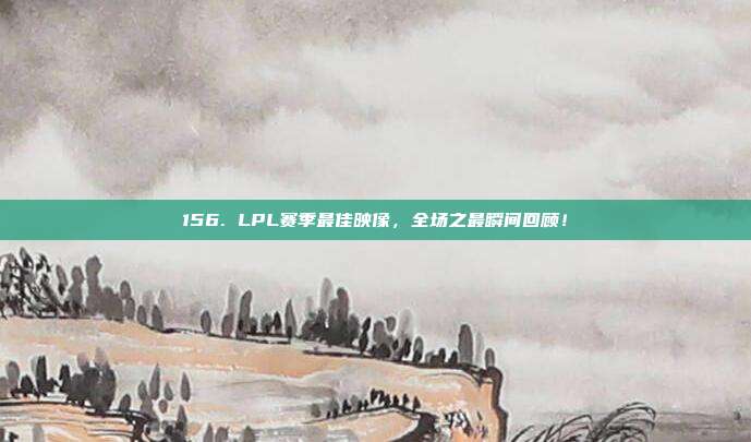 156. LPL赛季最佳映像，全场之最瞬间回顾！