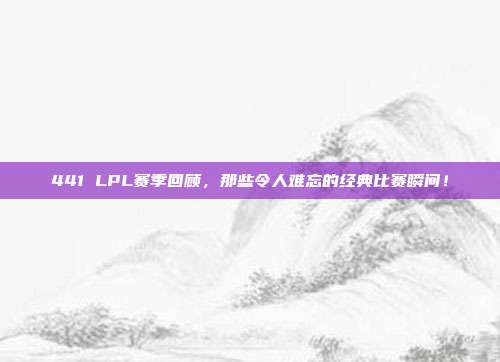 441 LPL赛季回顾，那些令人难忘的经典比赛瞬间！