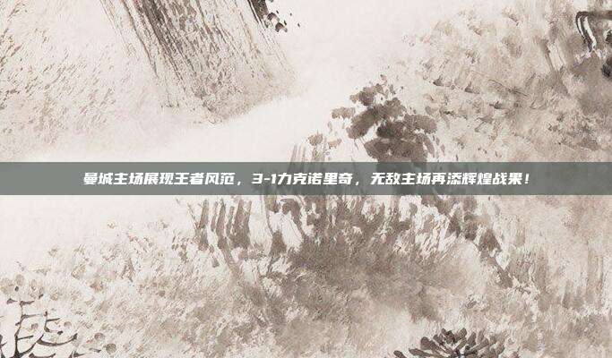 曼城主场展现王者风范，3-1力克诺里奇，无敌主场再添辉煌战果！